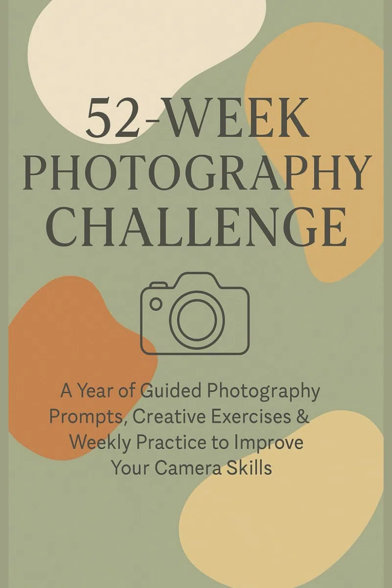 52 Week Photography Challenge: A Guided Year of Photography Prompts, Creative Exercises & Weekly Challenges to Improve Your Skills