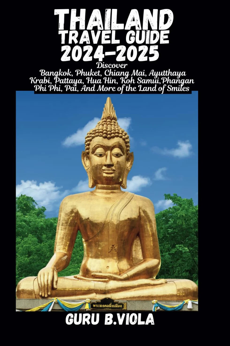 THAILAND TRAVEL GUIDE 2024-2025: Explore Bangkok Phuket Chiang Mai Ayutthaya Krabi Pattaya Hua Hin Koh Samui Phangan Phi Phi Pai And More of The Land Of Smiles