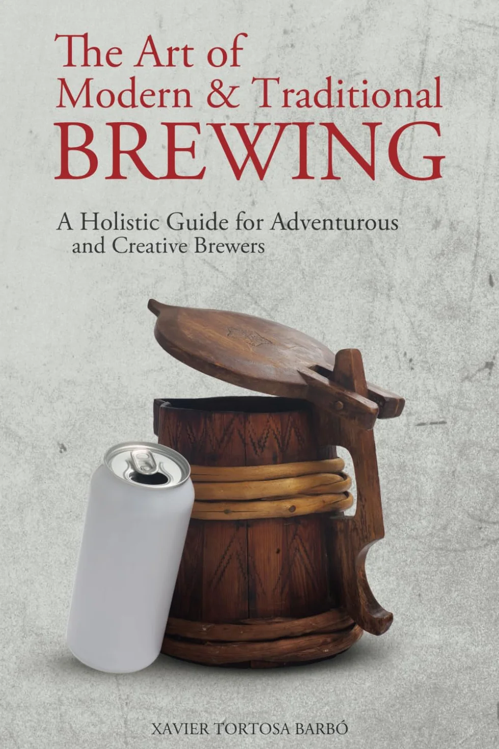 The Art of Modern & Traditional Brewing: A Holistic Guide for Adventurous and Creative Brewers