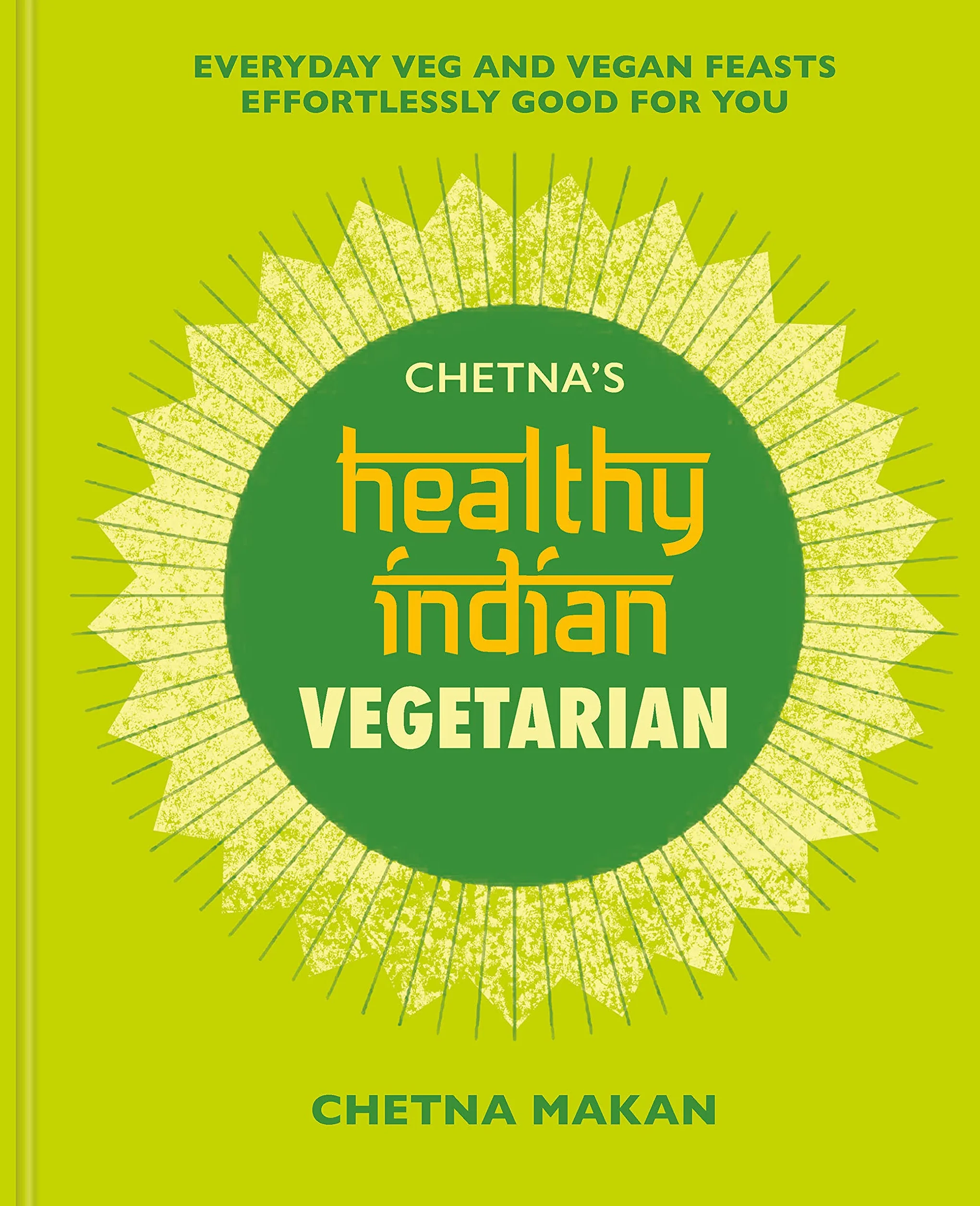 Chetna's Healthy Indian: Vegetarian: Everyday Veg and Vegan Feasts Effortlessly Good for You