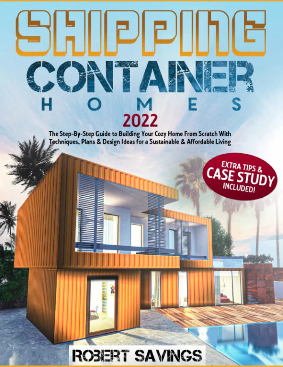 SHIPPING CONTAINER HOMES: Step-By-Step Guide to Building Your Cozy Home From Scratch With Techniques, Plans & Design Ideas for Sustainable & Affordable Living