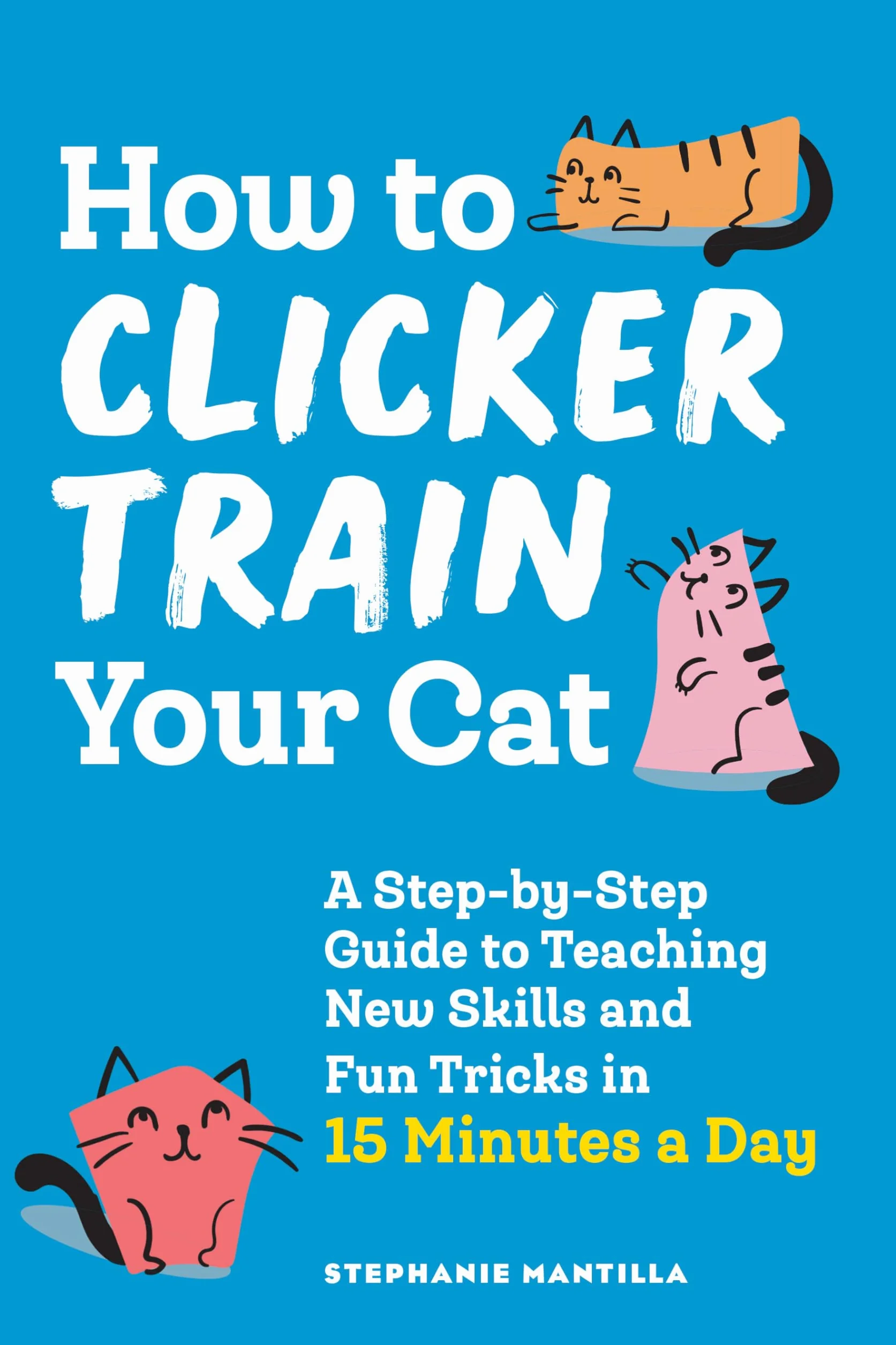 How to Clicker Train Your Cat: A Step-By-Step Guide to Teaching New Skills and Fun Tricks in 15 Minutes a Day