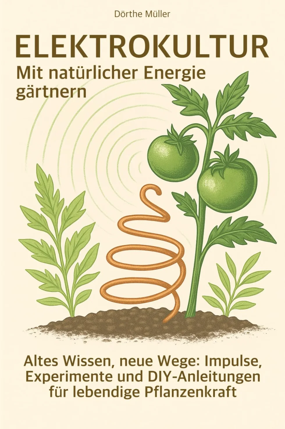 Elektrokultur - Mit natürlicher Energie gärtnern: Altes Wissen, neue Wege: Impulse, Experimente und DIY-Anleitungen für lebendige Pflanzenkraft