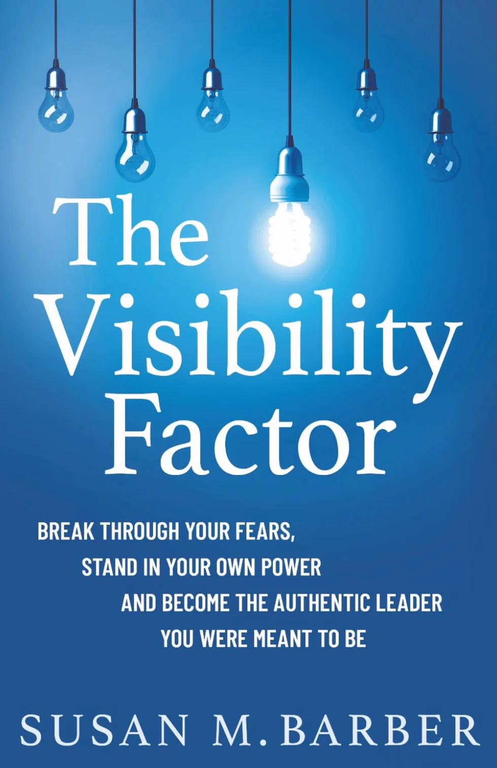 The Visibility Factor: Breakthrough Your Fears, Stand In Your Own Power And Become The Authentic Leader You Were Meant To Be