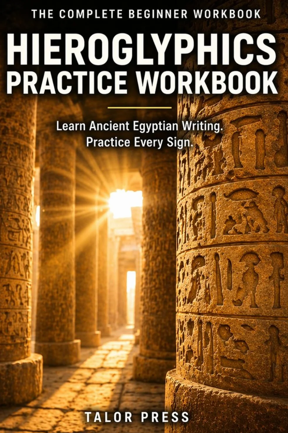 Hieroglyphics Practice Workbook: The Complete Beginner Workbook: Learn All 24 Ancient Egyptian Alphabet Signs, Numbers, Cartouches, and Translation with Dedicated Practice Pages and Structured Drills
