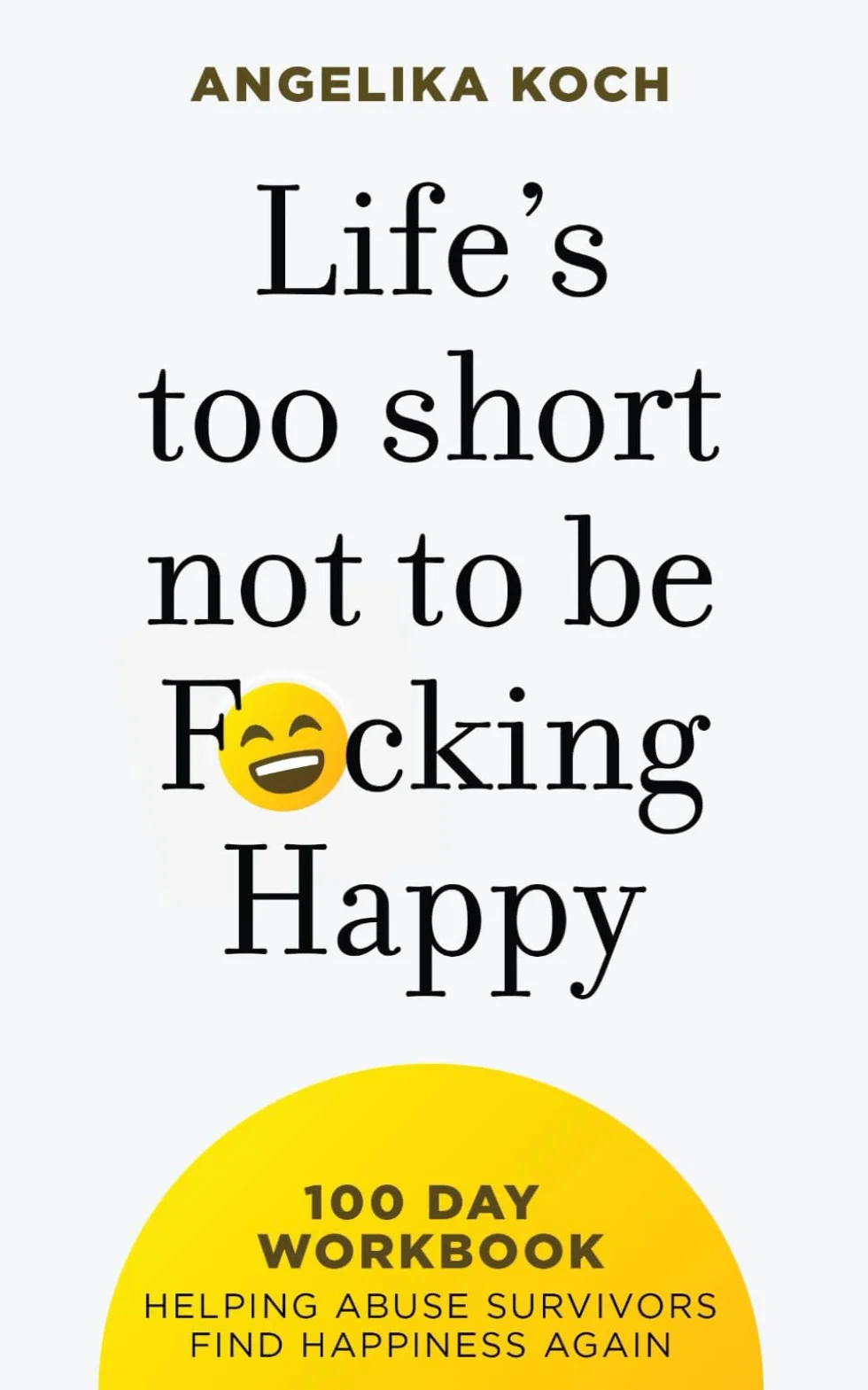 Life Is Too Short Not To Be F*cking Happy: 100 Day Workbook Helping Abuse Survivors Find Happiness Again