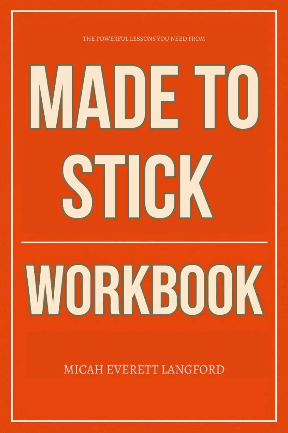 The Powerful Lessons You Need from Made to Stick Workbook: How to Execute Chip & Dan Heath’s Sticky Principles in Every Pitch, Post, Product, and Presentation